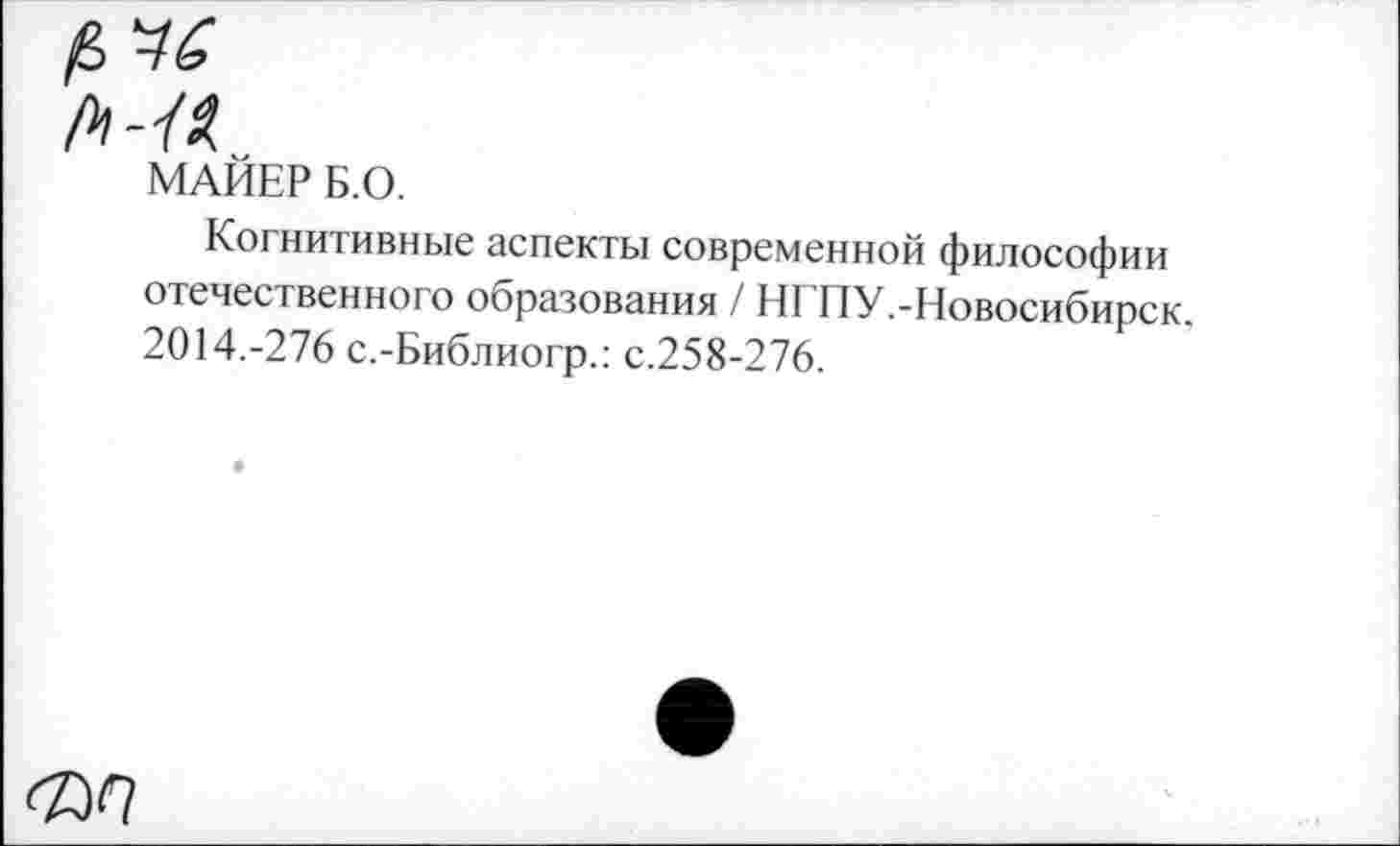 ﻿МАНЕР Б.О.
Когнитивные аспекты современной философии отечественного образования / НГ'ПУ.-Новосибирск. 2014.-276 с.-Библиогр.: с.258-276.
